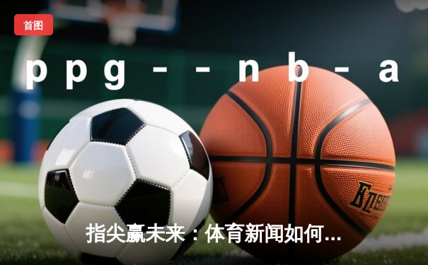 指尖赢未来：体育新闻如何成为球迷的智慧导航