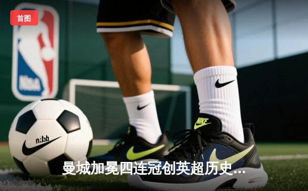 曼城加冕四连冠创英超历史 哈兰德双响锁定胜局