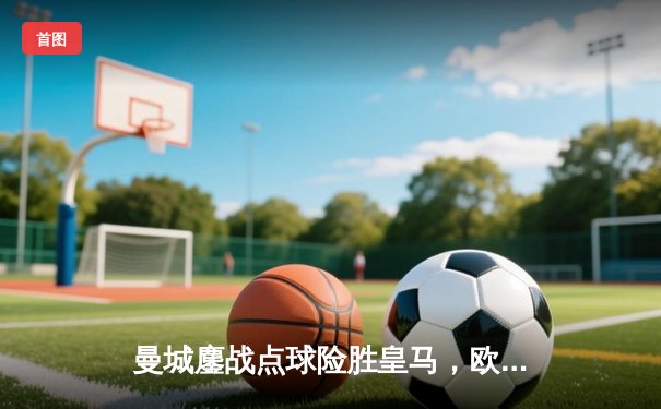 曼城鏖战点球险胜皇马，欧冠半决赛上演进球盛宴