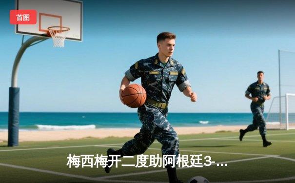 梅西梅开二度助阿根廷3-1战胜乌拉圭，美洲杯小组赛提前一轮晋级