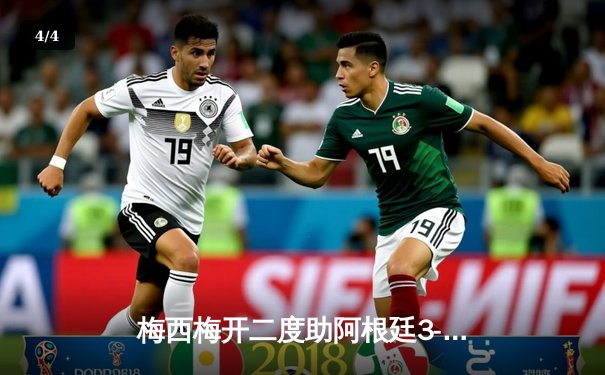 梅西梅开二度助阿根廷3-1战胜乌拉圭，美洲杯小组赛提前一轮晋级 - 4