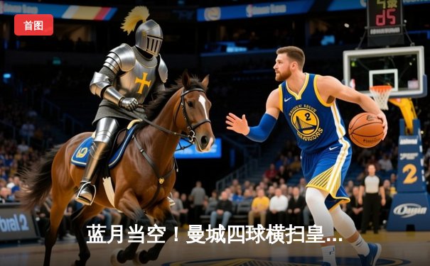 蓝月当空！曼城四球横扫皇马，队史第二次闯入欧冠决赛