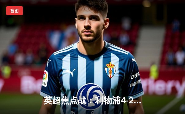 英超焦点战：利物浦4-2逆转热刺，萨拉赫双响锁定胜局