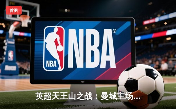 英超天王山之战：曼城主场3-1力克阿森纳，哈兰德双响锁定胜局