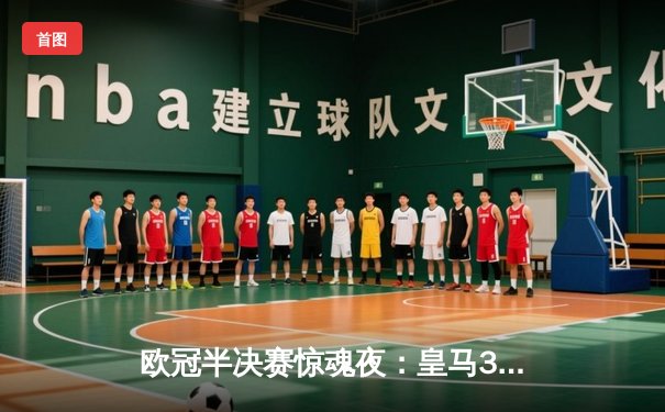 欧冠半决赛惊魂夜：皇马3-2逆转拜仁，贝林厄姆绝杀点燃伯纳乌