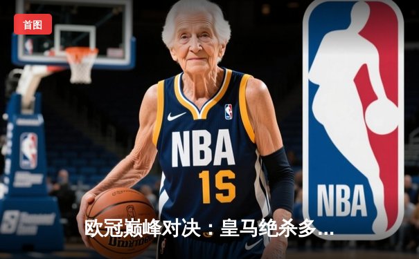 欧冠巅峰对决：皇马绝杀多特蒙德，贝林厄姆弑旧主创历史