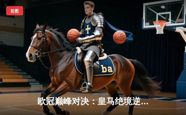 欧冠巅峰对决：皇马绝境逆转曼城，本泽马加时赛点杀定乾坤