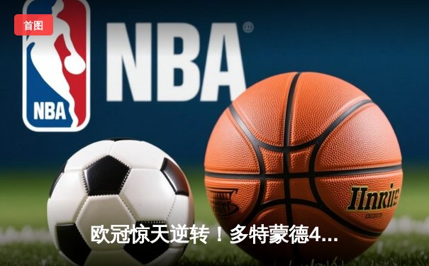 欧冠惊天逆转！多特蒙德4-2淘汰马竞，菲尔克鲁格制胜球点燃威斯特法伦