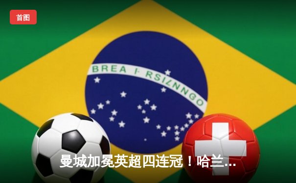 曼城加冕英超四连冠！哈兰德双响定乾坤 3-1西汉姆完美收官