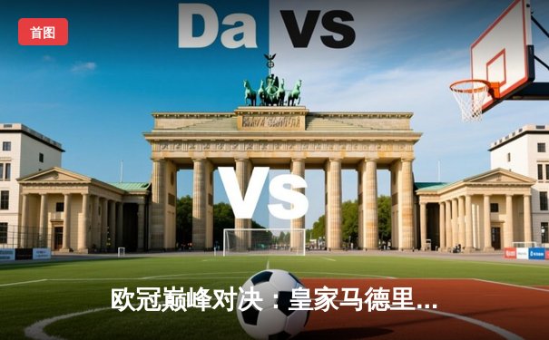 欧冠巅峰对决：皇家马德里3-1力克多特蒙德，维尼修斯双响锁定第15座欧冠奖杯