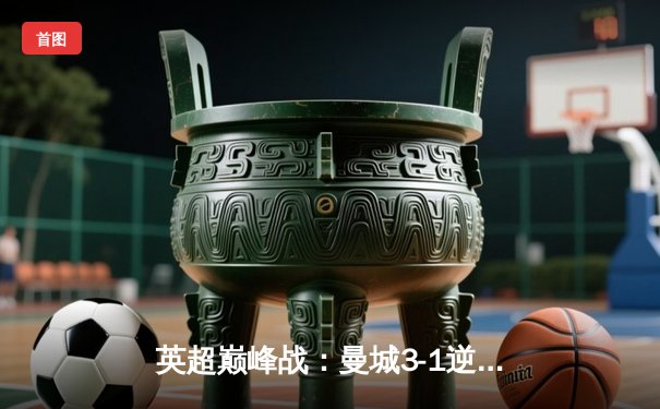 英超巅峰战：曼城3-1逆转曼联，哈兰德双响锁定胜局