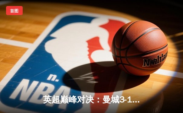 英超巅峰对决：曼城3-1逆转曼联，哈兰德双响锁定胜局