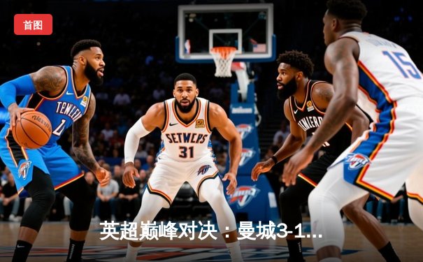 英超巅峰对决：曼城3-1逆转曼联，哈兰德双响锁定胜局