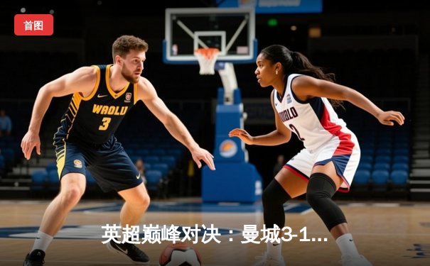 英超巅峰对决：曼城3-1逆转曼联，哈兰德双响锁定胜局